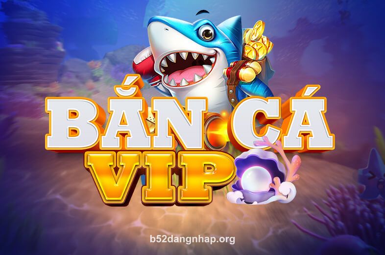 Bắn Cá VIP - Trò chơi săn cá hấp dẫn tại b52dangnhap